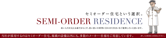 セミオーダー住宅という選択。当社が採用するのはセミオーダー住宅。掲載の設備以外にも、多数のメーカー・仕様をご用意しています。