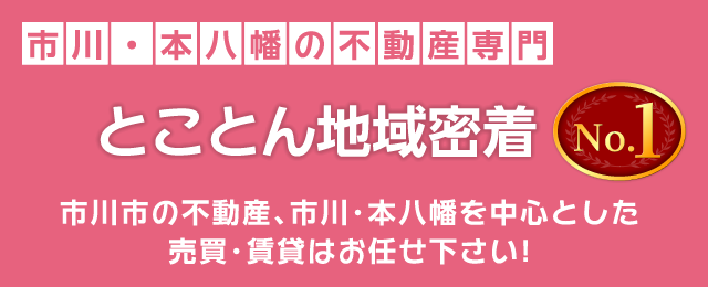 市川・本八幡の不動産専門「とことん地域密着No.1」市川市の不動産、市川・本八幡を中心とした売買・賃貸はお任せ下さい！